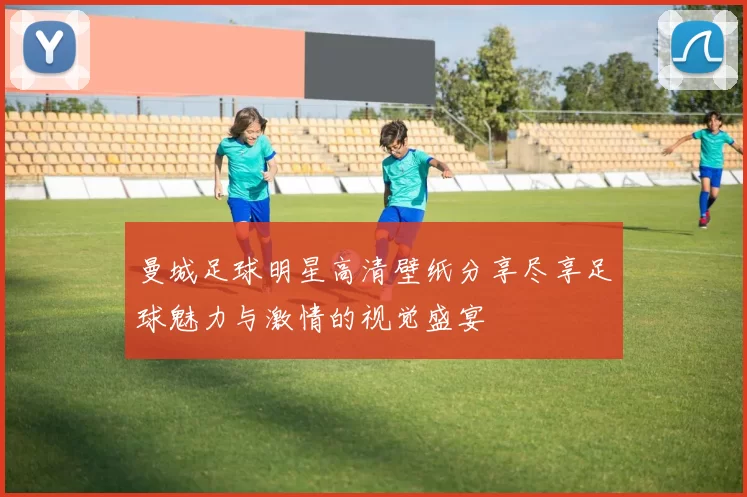 曼城足球明星高清壁纸分享尽享足球魅力与激情的视觉盛宴