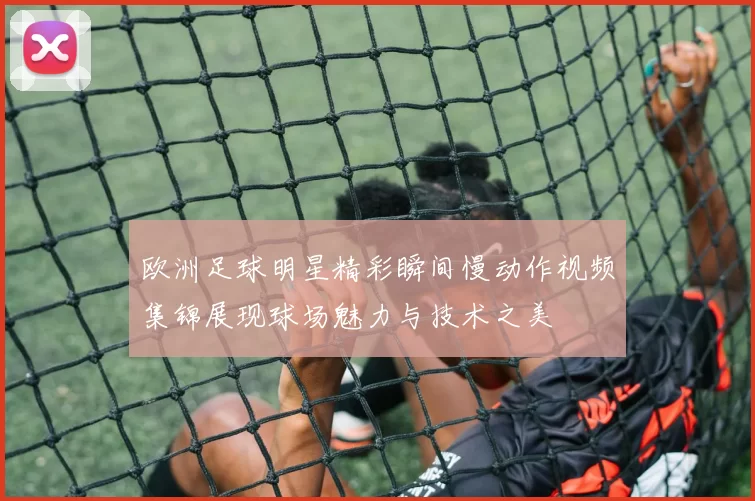 欧洲足球明星精彩瞬间慢动作视频集锦展现球场魅力与技术之美