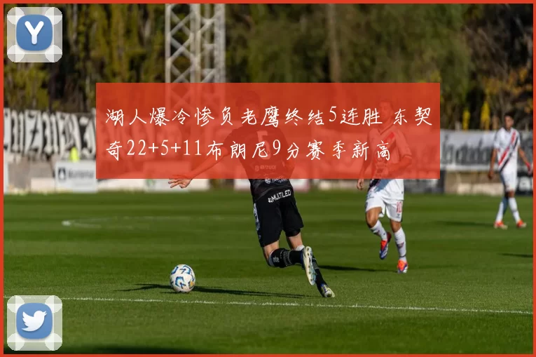 湖人爆冷惨负老鹰终结5连胜 东契奇22+5+11布朗尼9分赛季新高