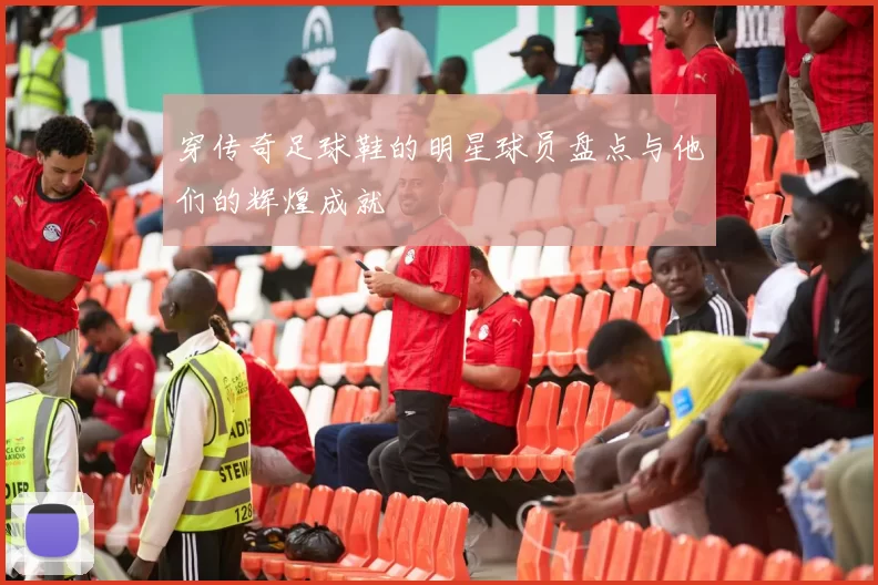 穿传奇足球鞋的明星球员盘点与他们的辉煌成就