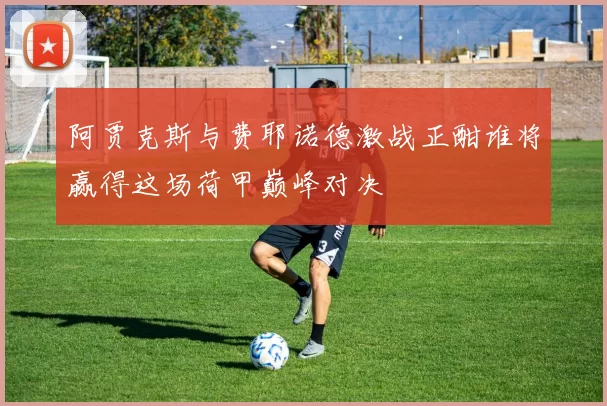 阿贾克斯与费耶诺德激战正酣谁将赢得这场荷甲巅峰对决