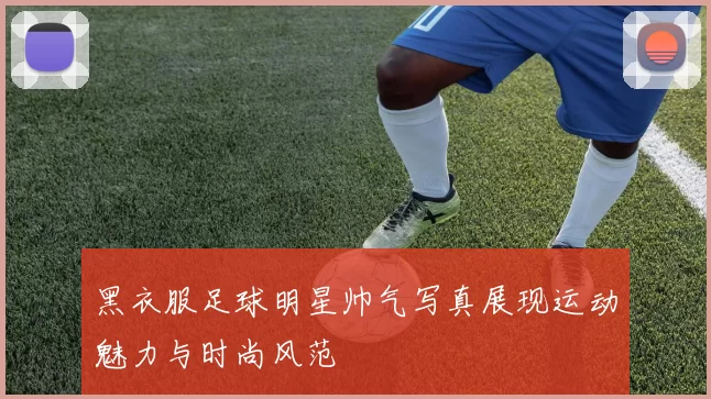 黑衣服足球明星帅气写真展现运动魅力与时尚风范