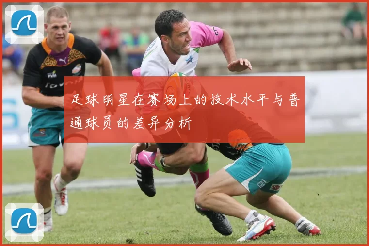 足球明星在赛场上的技术水平与普通球员的差异分析