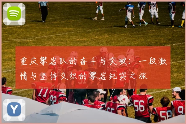 重庆攀岩队的奋斗与突破：一段激情与坚持交织的攀岩纪实之旅