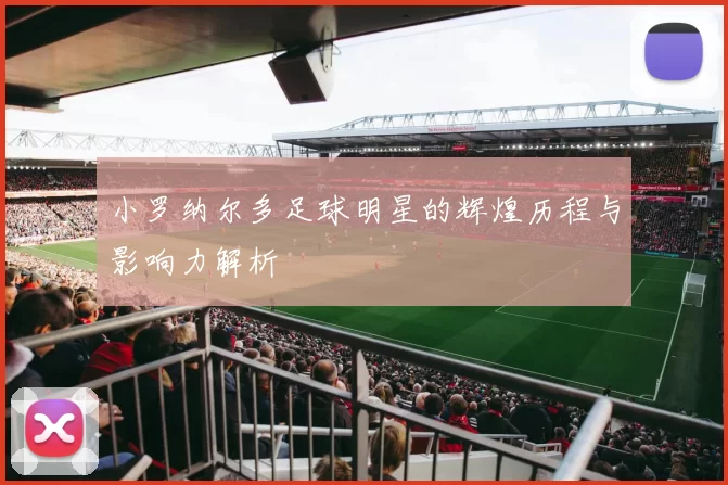 小罗纳尔多足球明星的辉煌历程与影响力解析
