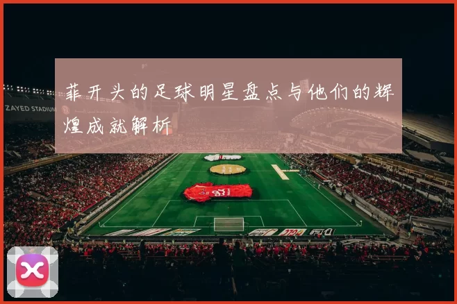 菲开头的足球明星盘点与他们的辉煌成就解析