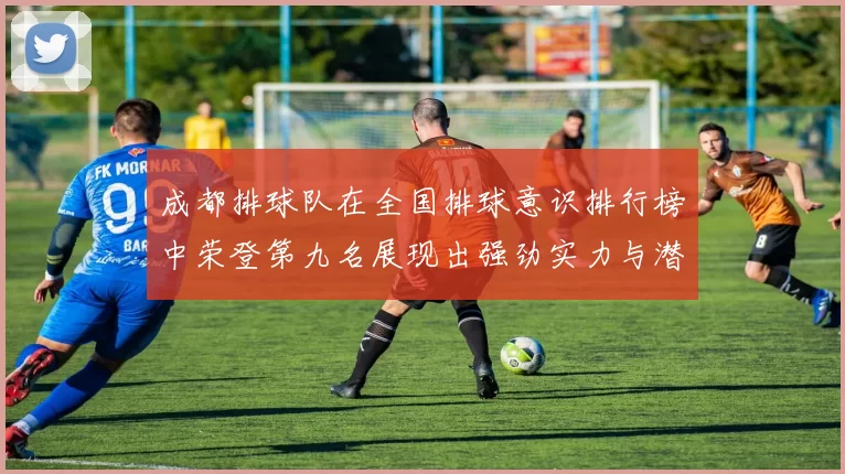 成都排球队在全国排球意识排行榜中荣登第九名展现出强劲实力与潜力