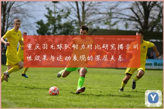 重庆羽毛球队耐力对比研究揭示训练效果与运动表现的深层关系