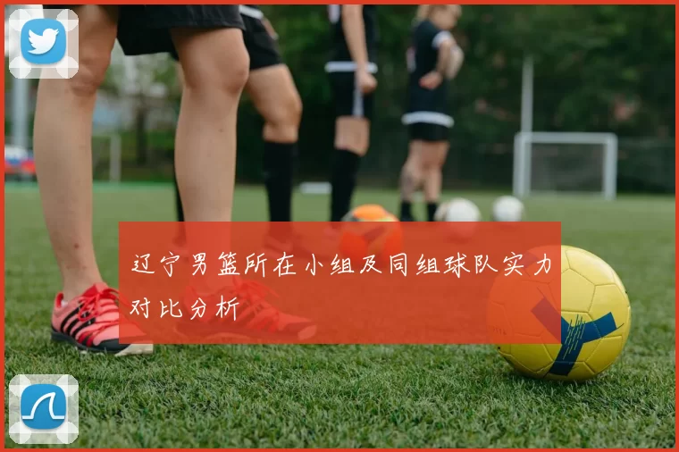 辽宁男篮所在小组及同组球队实力对比分析