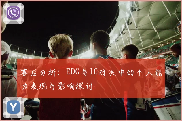 赛后分析：EDG与IG对决中的个人能力表现与影响探讨