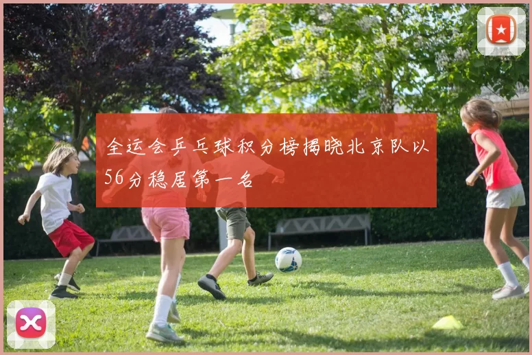全运会乒乓球积分榜揭晓北京队以56分稳居第一名