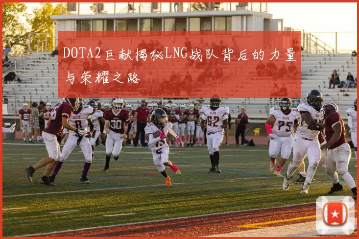 DOTA2巨献揭秘LNG战队背后的力量与荣耀之路