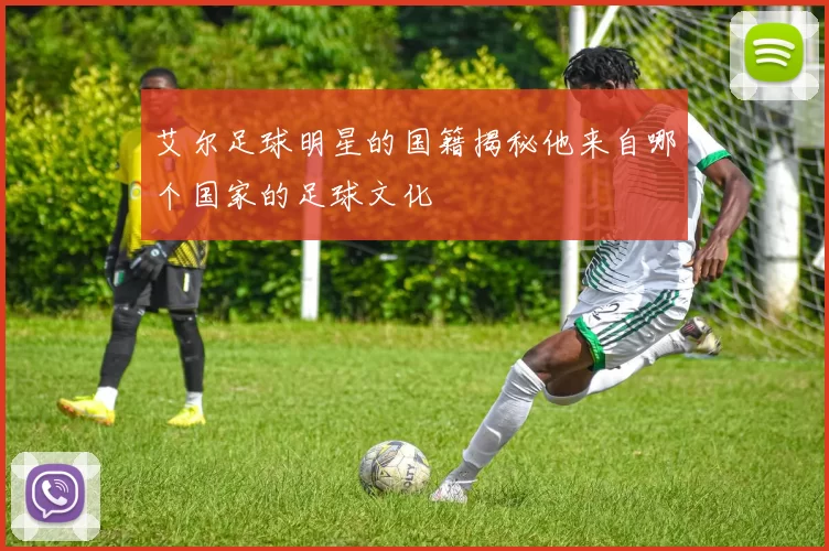 艾尔足球明星的国籍揭秘他来自哪个国家的足球文化