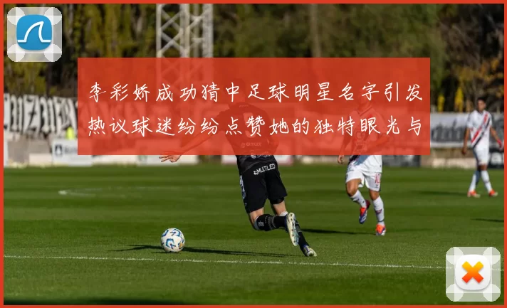 李彩娇成功猜中足球明星名字引发热议球迷纷纷点赞她的独特眼光与直觉