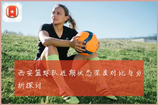 西安篮球队近期状态深度对比与分析探讨