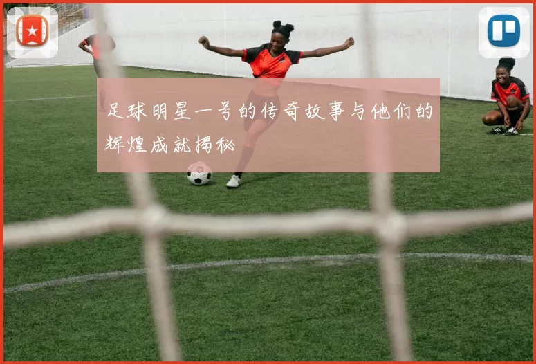 足球明星一号的传奇故事与他们的辉煌成就揭秘