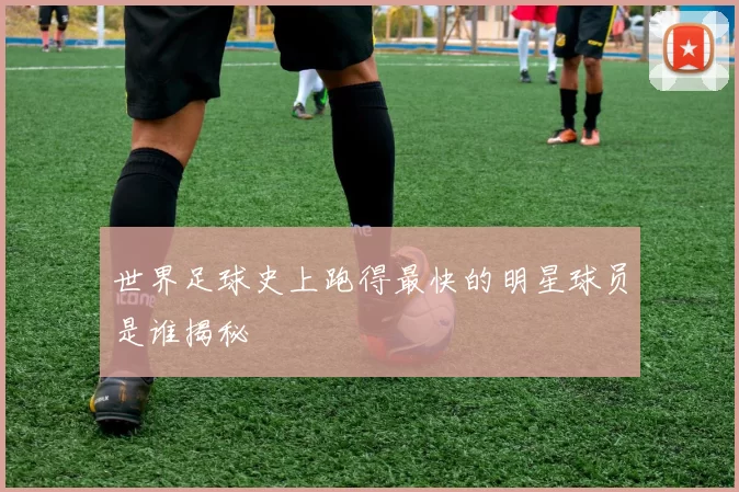 世界足球史上跑得最快的明星球员是谁揭秘