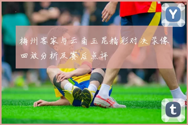 梅州客家与云南玉昆精彩对决录像回放分析及赛后点评