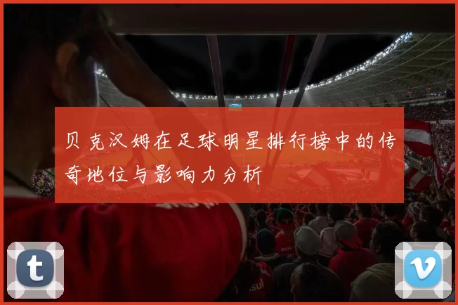 贝克汉姆在足球明星排行榜中的传奇地位与影响力分析