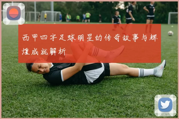 西甲四字足球明星的传奇故事与辉煌成就解析