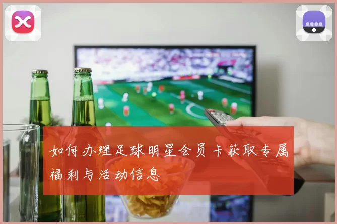 如何办理足球明星会员卡获取专属福利与活动信息