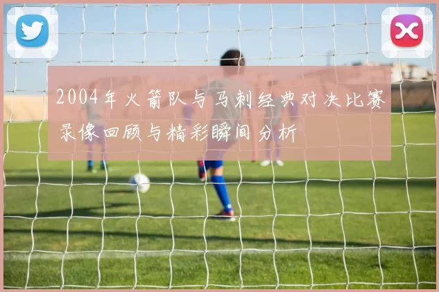 2004年火箭队与马刺经典对决比赛录像回顾与精彩瞬间分析