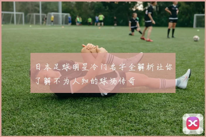 日本足球明星冷门名字全解析让你了解不为人知的球场传奇