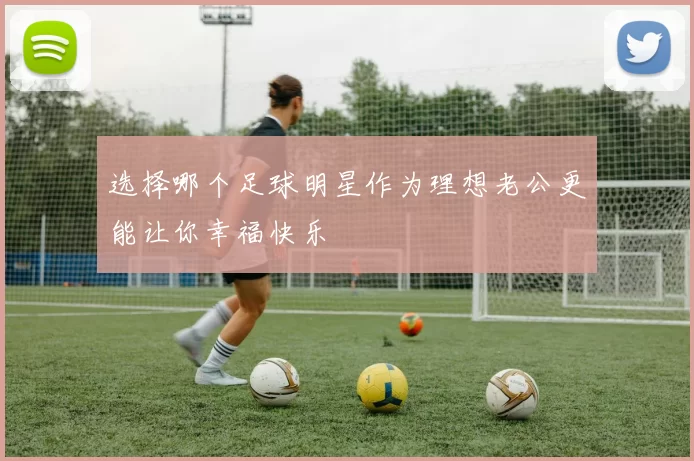选择哪个足球明星作为理想老公更能让你幸福快乐