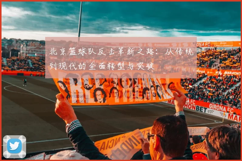 北京篮球队反击革新之路：从传统到现代的全面转型与突破