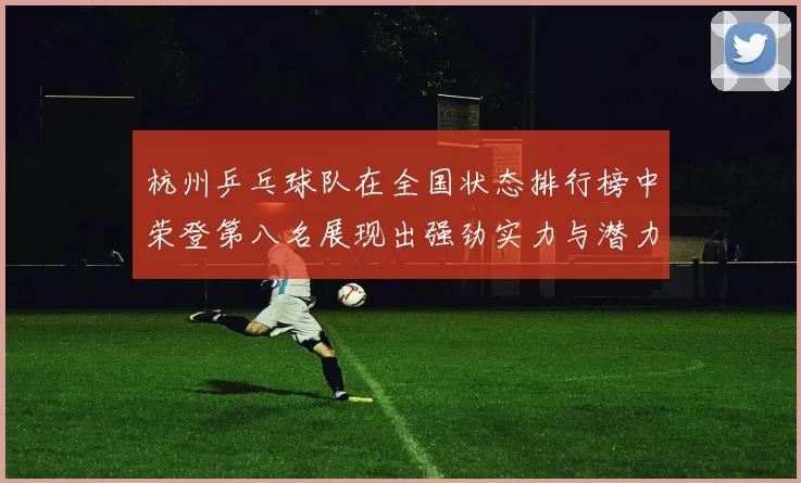 杭州乒乓球队在全国状态排行榜中荣登第八名展现出强劲实力与潜力