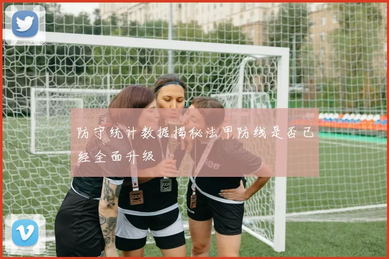 防守统计数据揭秘法甲防线是否已经全面升级