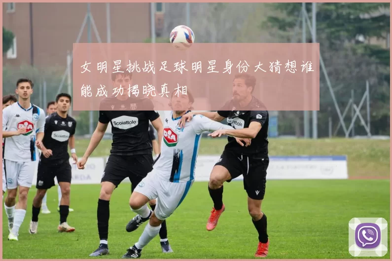 女明星挑战足球明星身份大猜想谁能成功揭晓真相