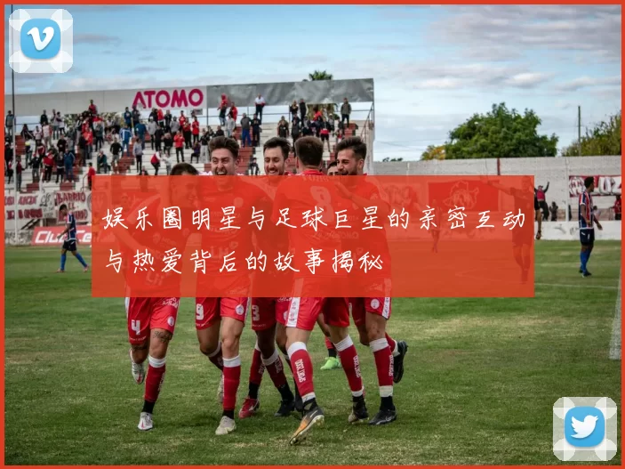 娱乐圈明星与足球巨星的亲密互动与热爱背后的故事揭秘