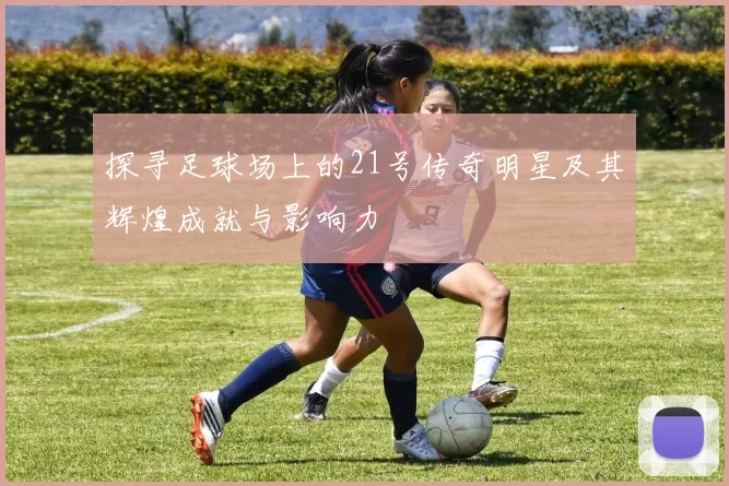 探寻足球场上的21号传奇明星及其辉煌成就与影响力