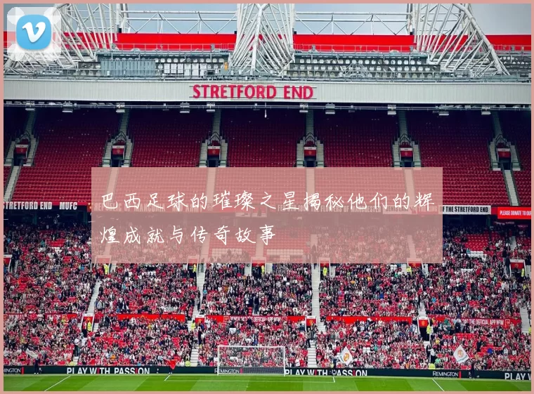 巴西足球的璀璨之星揭秘他们的辉煌成就与传奇故事