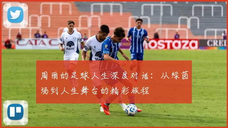 周丽的足球人生深度对话：从绿茵场到人生舞台的精彩旅程
