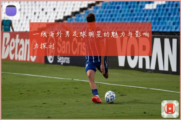 一线海外男足球明星的魅力与影响力探讨