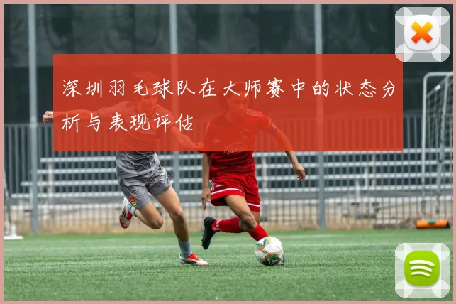深圳羽毛球队在大师赛中的状态分析与表现评估