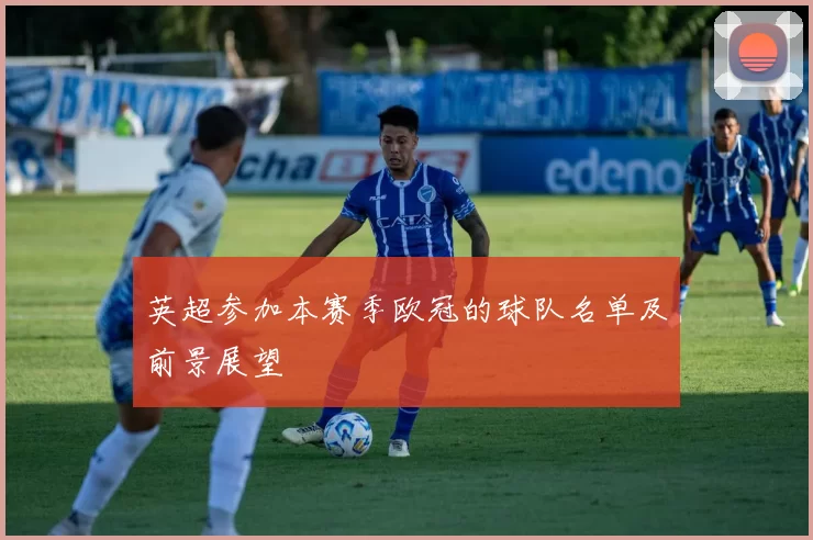 英超参加本赛季欧冠的球队名单及前景展望