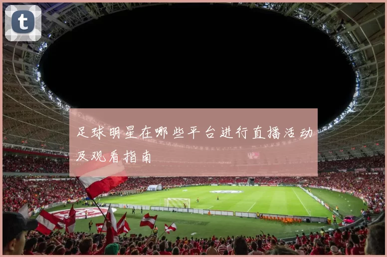 足球明星在哪些平台进行直播活动及观看指南