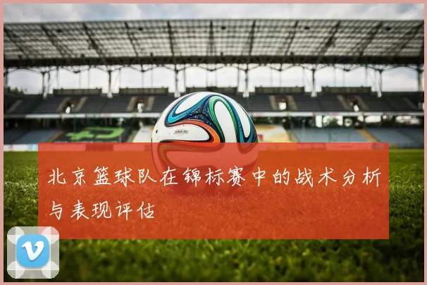 北京篮球队在锦标赛中的战术分析与表现评估