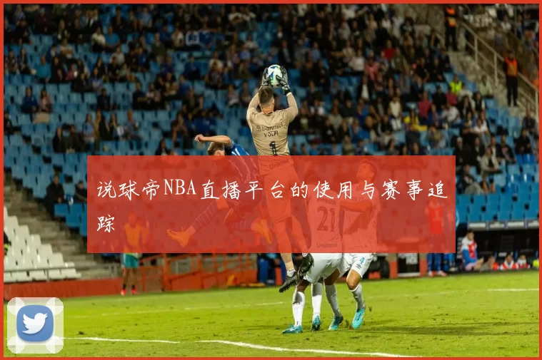 说球帝NBA直播平台的使用与赛事追踪