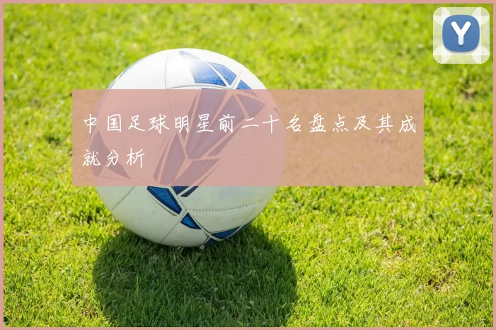 中国足球明星前二十名盘点及其成就分析
