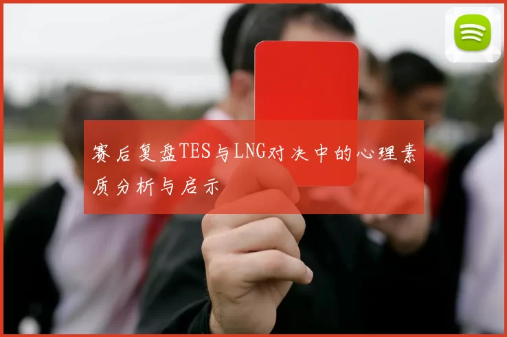 赛后复盘TES与LNG对决中的心理素质分析与启示