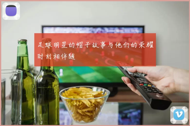 足球明星的帽子故事与他们的荣耀时刻相伴随