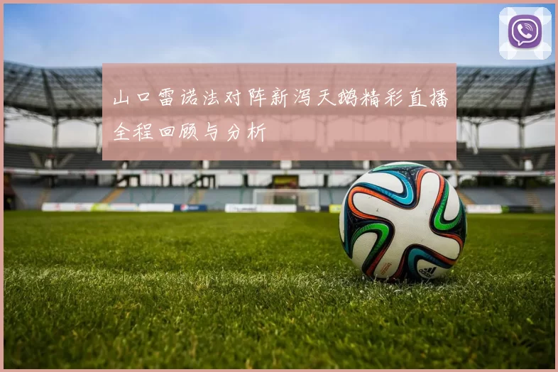 山口雷诺法对阵新泻天鹅精彩直播全程回顾与分析