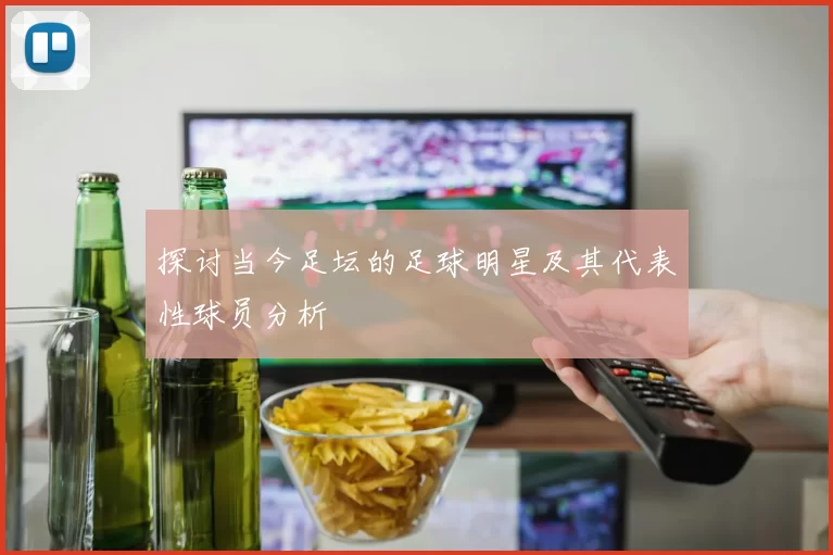 探讨当今足坛的足球明星及其代表性球员分析