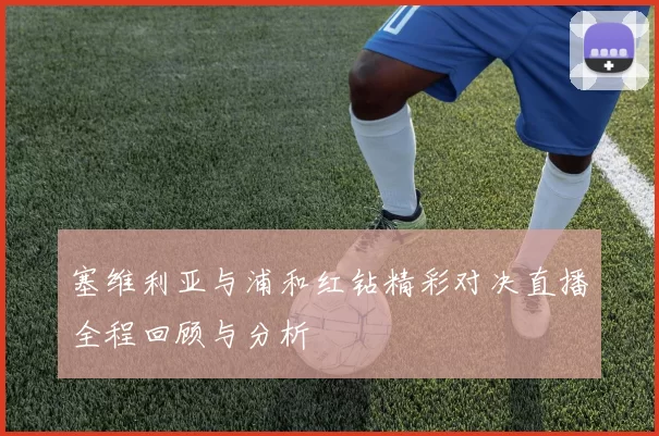 塞维利亚与浦和红钻精彩对决直播全程回顾与分析