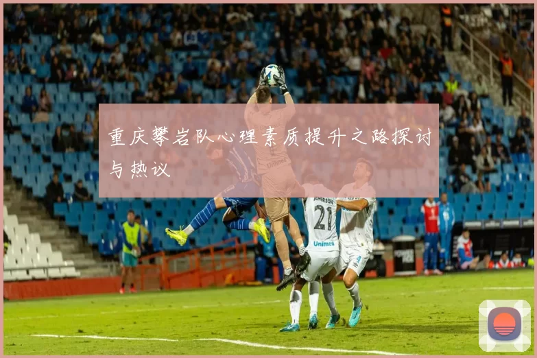 重庆攀岩队心理素质提升之路探讨与热议