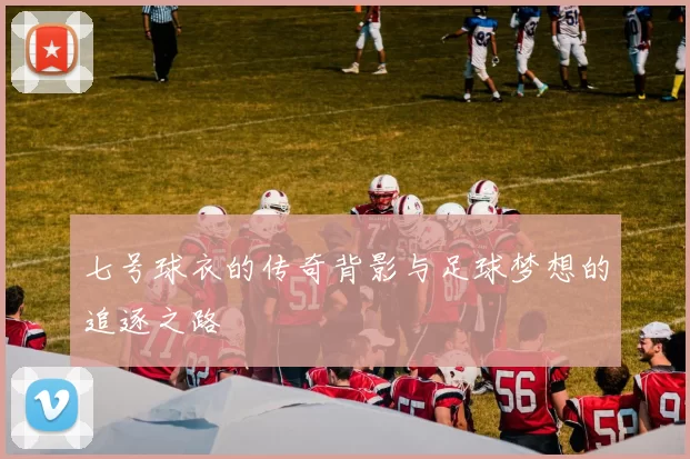 七号球衣的传奇背影与足球梦想的追逐之路